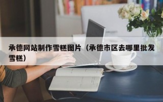 黔西南承德网站制作雪糕图片（承德市区去哪里批发雪糕）