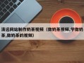 黔西南清远网站制作奶茶视频（做奶茶视频,学做奶茶,做奶茶的视频）