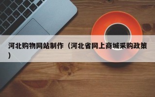 黔西南河北购物网站制作（河北省网上商城采购政策）
