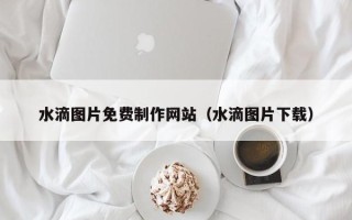 黔西南水滴图片免费制作网站（水滴图片下载）