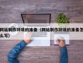 黔西南网站制作环境的准备（网站制作环境的准备怎么写）