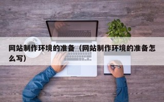 黔西南网站制作环境的准备（网站制作环境的准备怎么写）