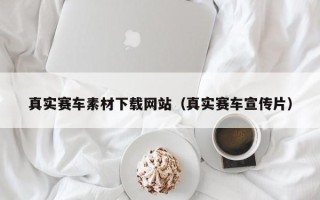 黔西南真实赛车素材下载网站（真实赛车宣传片）
