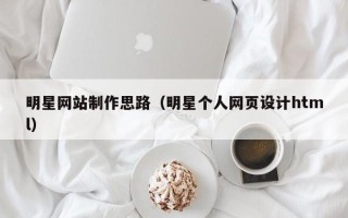 黔西南明星网站制作思路（明星个人网页设计html）